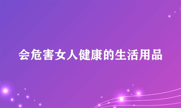 会危害女人健康的生活用品