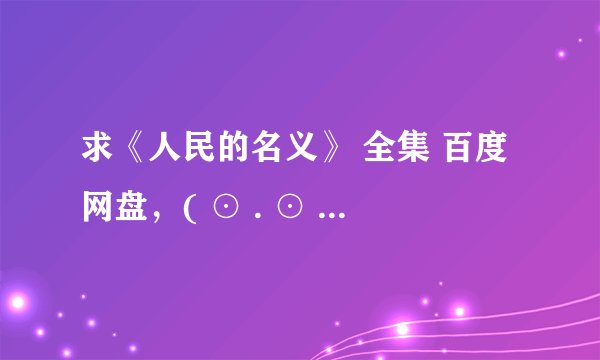 求《人民的名义》 全集 百度网盘，( ⊙ . ⊙ )~谢谢~