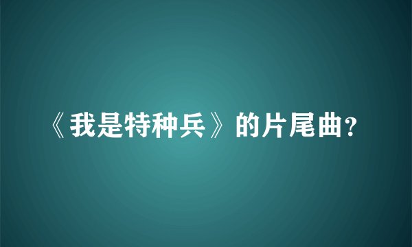 《我是特种兵》的片尾曲？