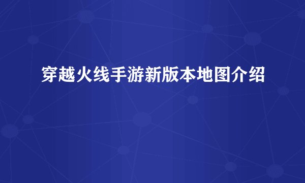 穿越火线手游新版本地图介绍