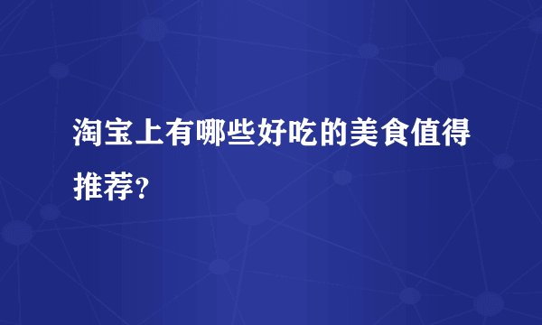 淘宝上有哪些好吃的美食值得推荐？