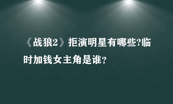 《战狼2》拒演明星有哪些?临时加钱女主角是谁？