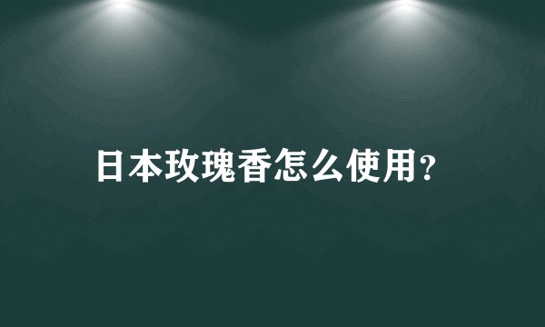 日本玫瑰香怎么使用？