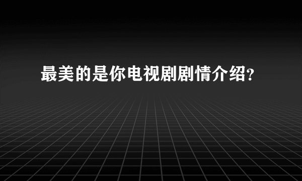 最美的是你电视剧剧情介绍？