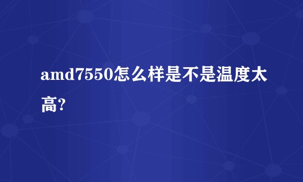 amd7550怎么样是不是温度太高?