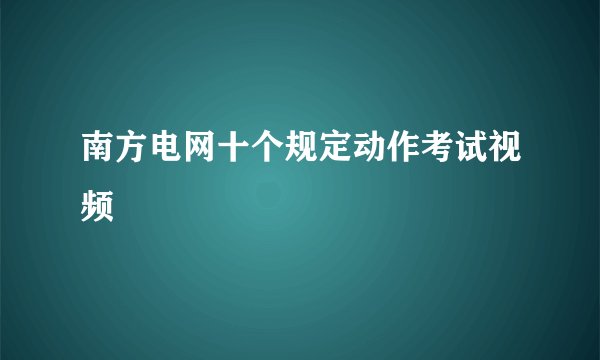 南方电网十个规定动作考试视频