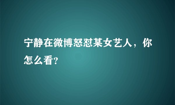 宁静在微博怒怼某女艺人，你怎么看？