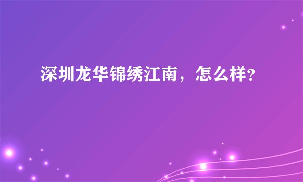 深圳龙华锦绣江南，怎么样？
