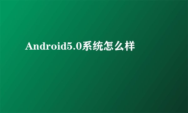 Android5.0系统怎么样