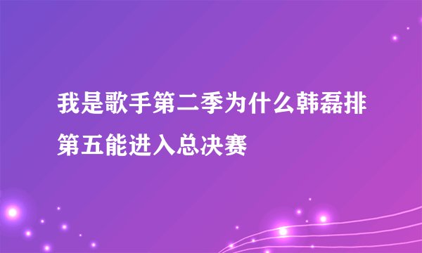 我是歌手第二季为什么韩磊排第五能进入总决赛