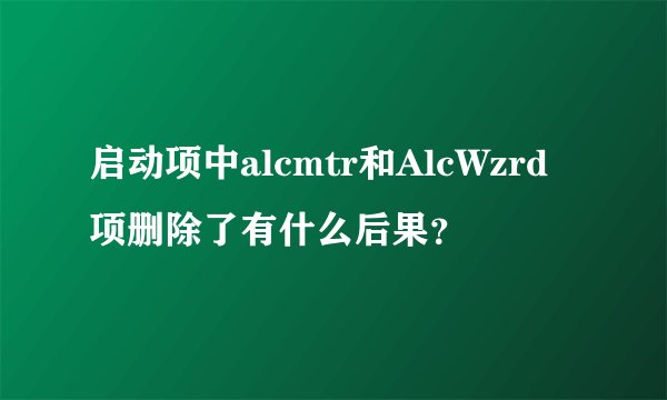 启动项中alcmtr和AlcWzrd项删除了有什么后果？