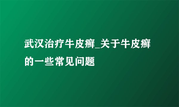 武汉治疗牛皮癣_关于牛皮癣的一些常见问题
