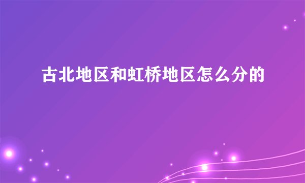 古北地区和虹桥地区怎么分的