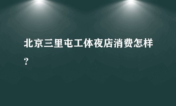 北京三里屯工体夜店消费怎样？