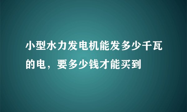 小型水力发电机能发多少千瓦的电，要多少钱才能买到