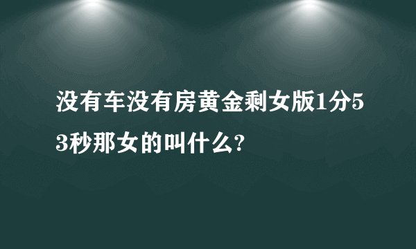 没有车没有房黄金剩女版1分53秒那女的叫什么?