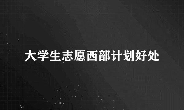 大学生志愿西部计划好处