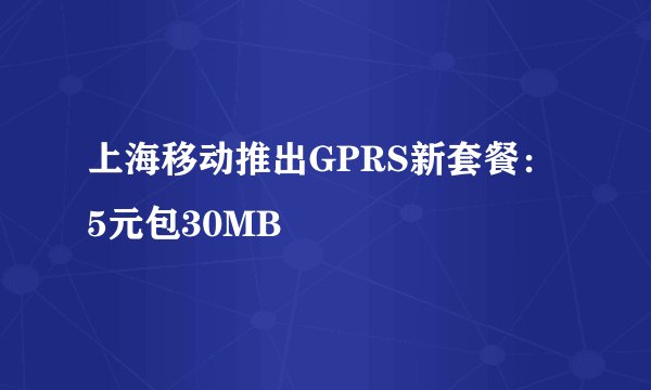 上海移动推出GPRS新套餐：5元包30MB