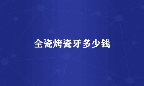 全瓷烤瓷牙多少钱
