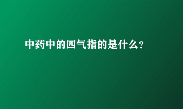 中药中的四气指的是什么？ 