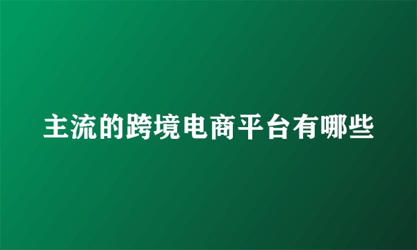 主流的跨境电商平台有哪些