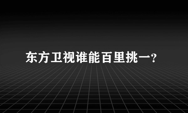 东方卫视谁能百里挑一？