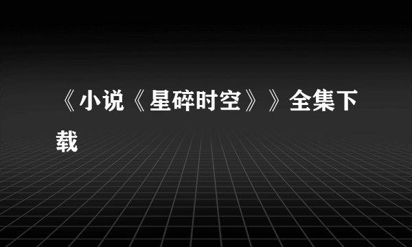 《小说《星碎时空》》全集下载