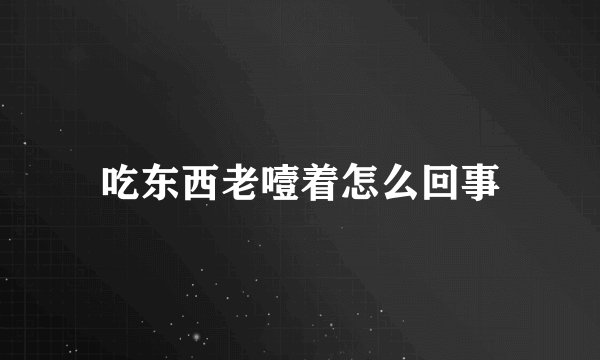 吃东西老噎着怎么回事