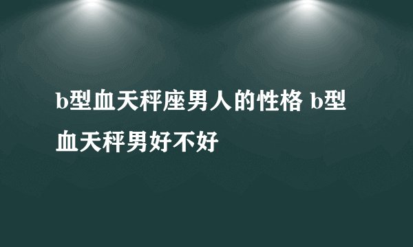 b型血天秤座男人的性格 b型血天秤男好不好