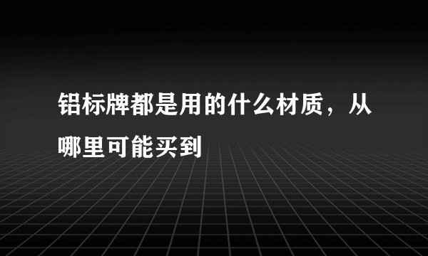 铝标牌都是用的什么材质，从哪里可能买到