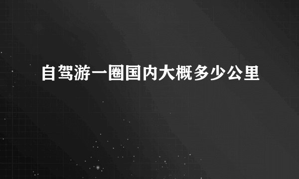 自驾游一圈国内大概多少公里