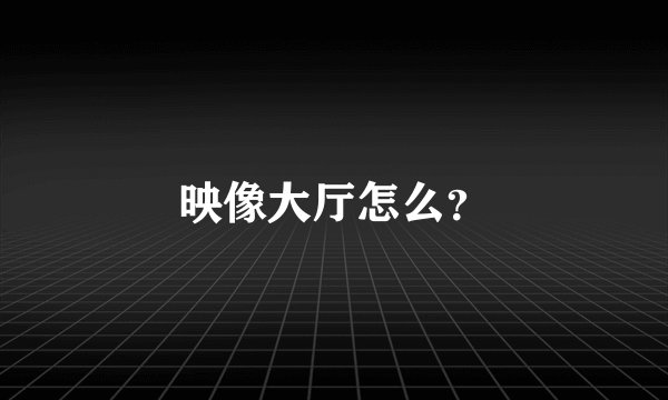 映像大厅怎么？