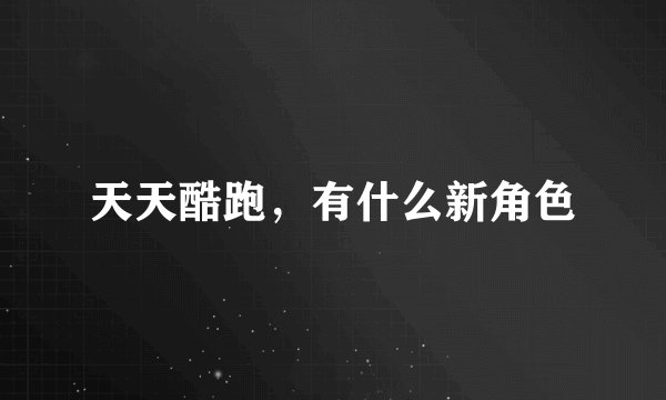 天天酷跑，有什么新角色