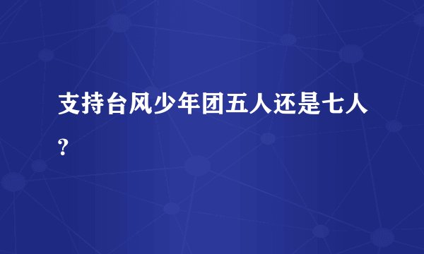 支持台风少年团五人还是七人？