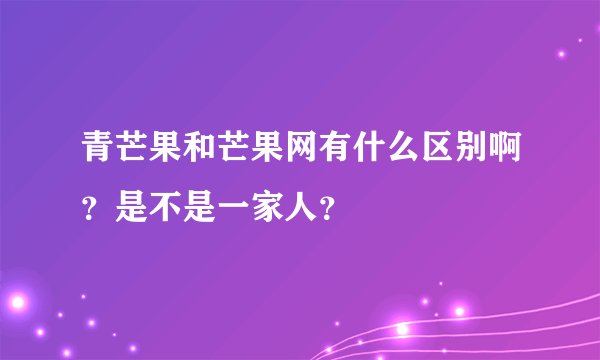 青芒果和芒果网有什么区别啊？是不是一家人？
