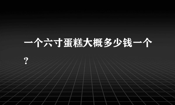 一个六寸蛋糕大概多少钱一个？