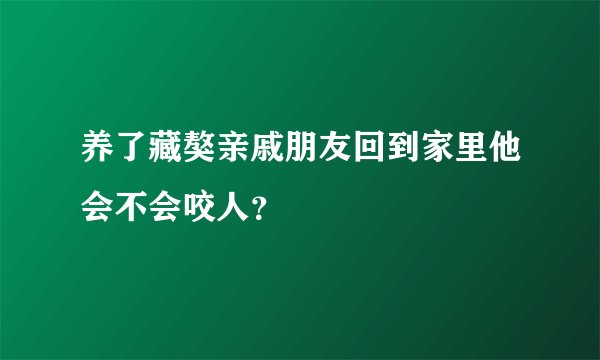 养了藏獒亲戚朋友回到家里他会不会咬人？