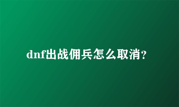 dnf出战佣兵怎么取消？