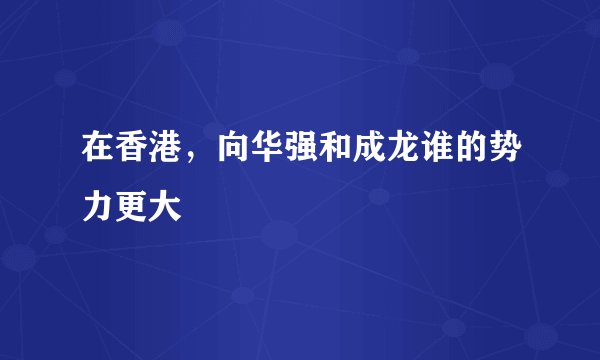 在香港，向华强和成龙谁的势力更大