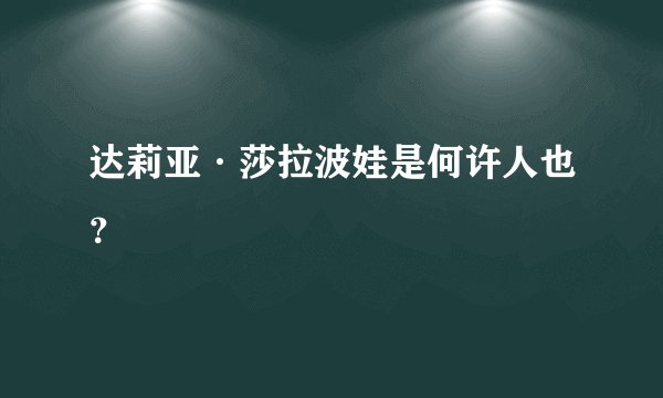 达莉亚·莎拉波娃是何许人也？