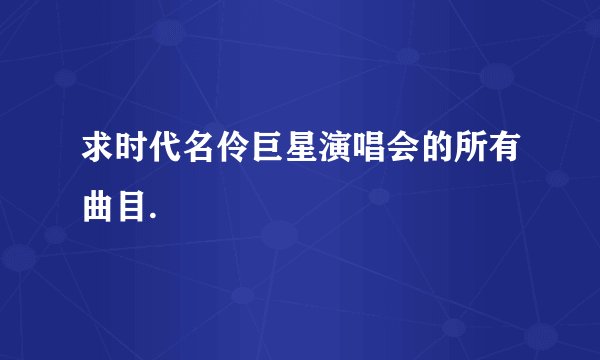 求时代名伶巨星演唱会的所有曲目.