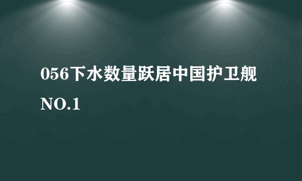 056下水数量跃居中国护卫舰NO.1