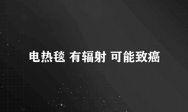 电热毯 有辐射 可能致癌
