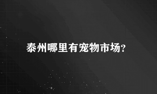 泰州哪里有宠物市场？