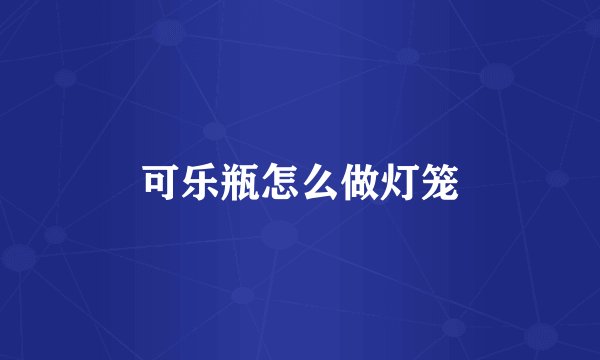 可乐瓶怎么做灯笼