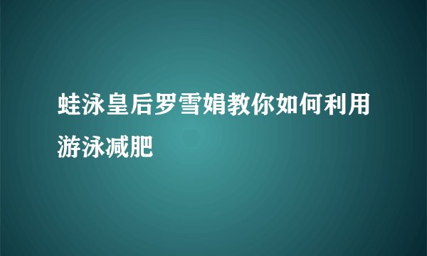 蛙泳皇后罗雪娟教你如何利用游泳减肥