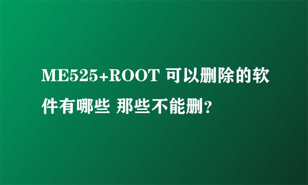 ME525+ROOT 可以删除的软件有哪些 那些不能删?