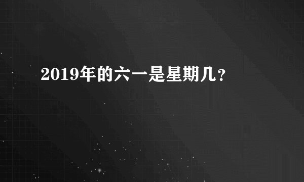 2019年的六一是星期几？