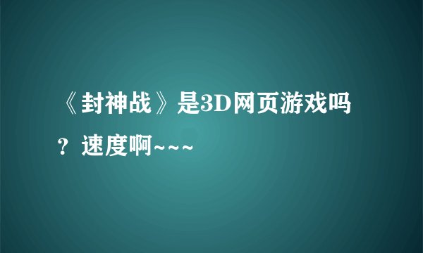 《封神战》是3D网页游戏吗？速度啊~~~