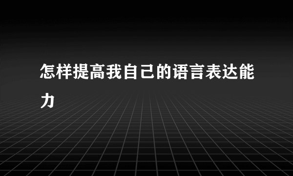 怎样提高我自己的语言表达能力